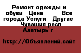 Ремонт одежды и обуви › Цена ­ 100 - Все города Услуги » Другие   . Чувашия респ.,Алатырь г.